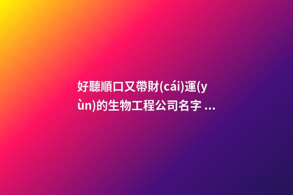 好聽順口又帶財(cái)運(yùn)的生物工程公司名字 你必定中意這類好名字-第1張-公司起名-玄機(jī)派
